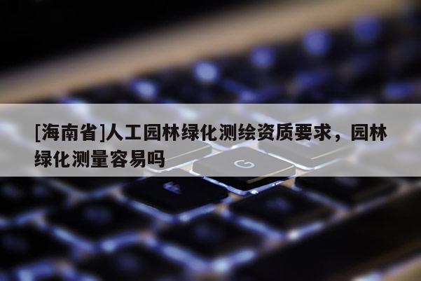 [海南省]人工园林绿化测绘资质要求，园林绿化测量容易吗