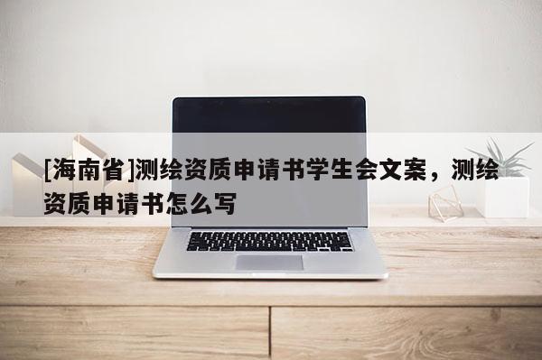 [海南省]测绘资质申请书学生会文案，测绘资质申请书怎么写