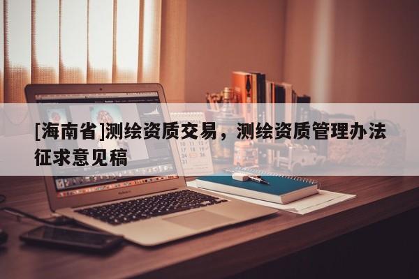 [海南省]测绘资质交易，测绘资质管理办法征求意见稿