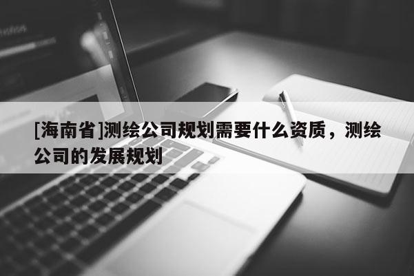[海南省]测绘公司规划需要什么资质，测绘公司的发展规划