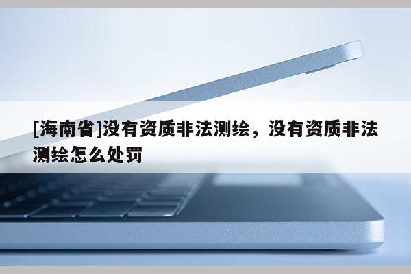 [海南省]没有资质非法测绘，没有资质非法测绘怎么处罚