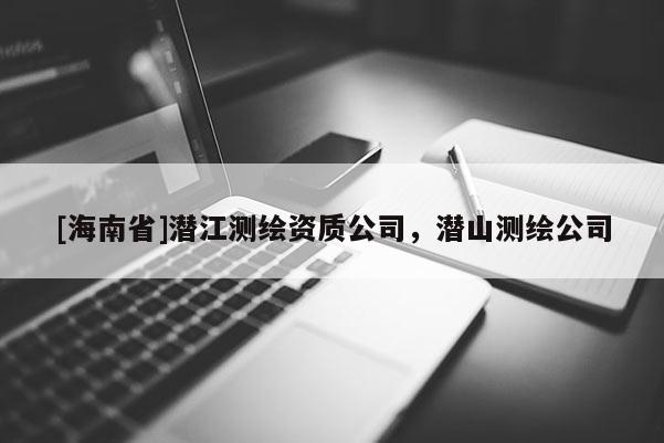 [海南省]潜江测绘资质公司，潜山测绘公司