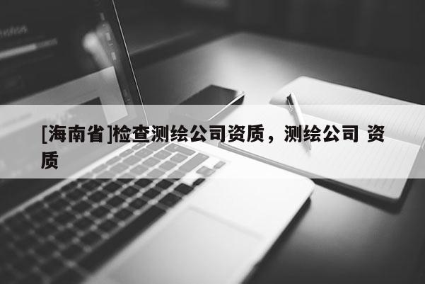 [海南省]检查测绘公司资质，测绘公司 资质