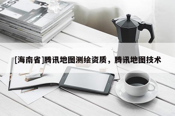 [海南省]腾讯地图测绘资质，腾讯地图技术
