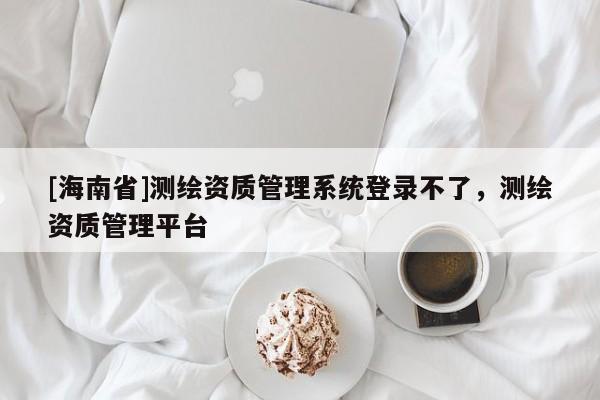 [海南省]测绘资质管理系统登录不了，测绘资质管理平台