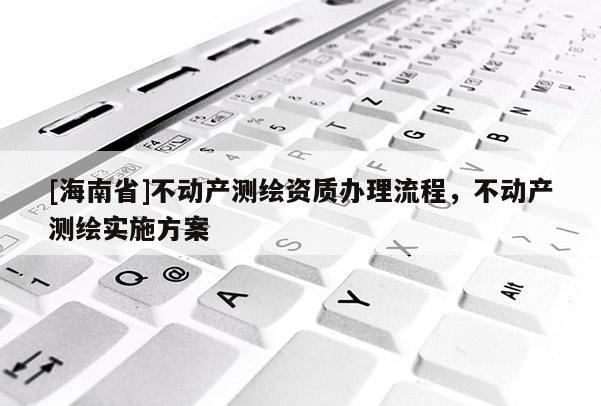 [海南省]不动产测绘资质办理流程，不动产测绘实施方案