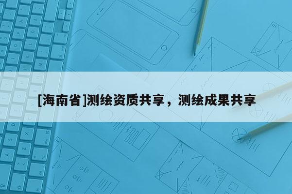 [海南省]测绘资质共享，测绘成果共享