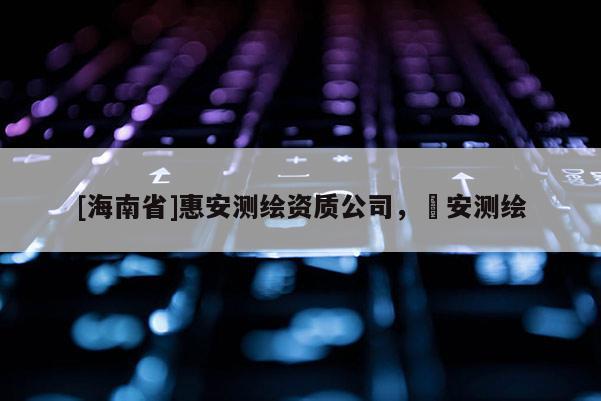 [海南省]惠安测绘资质公司，垚安测绘