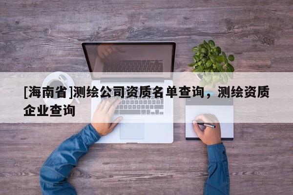 [海南省]测绘公司资质名单查询，测绘资质企业查询