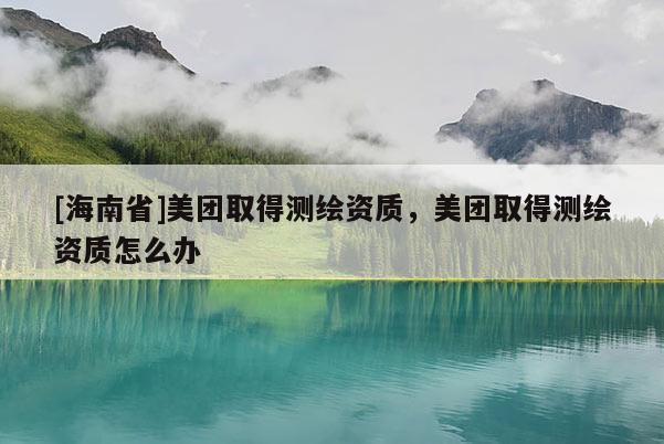 [海南省]美团取得测绘资质，美团取得测绘资质怎么办
