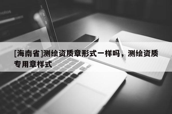 [海南省]测绘资质章形式一样吗，测绘资质专用章样式