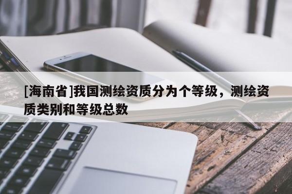 [海南省]我国测绘资质分为个等级，测绘资质类别和等级总数