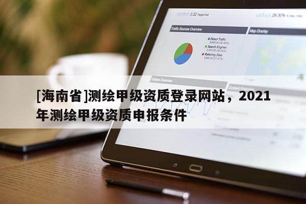 [海南省]测绘甲级资质登录网站，2021年测绘甲级资质申报条件