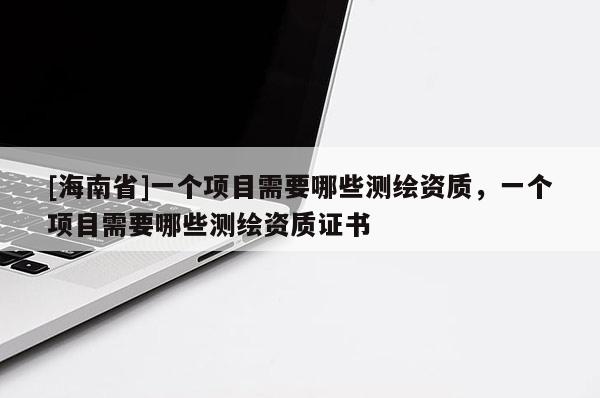 [海南省]一个项目需要哪些测绘资质，一个项目需要哪些测绘资质证书