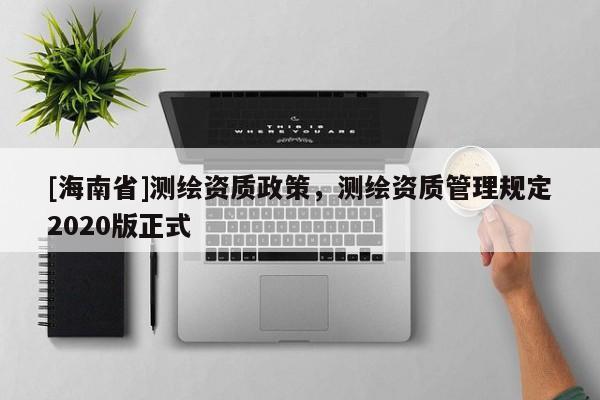 [海南省]测绘资质政策，测绘资质管理规定2020版正式