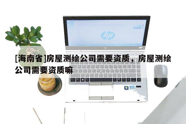 [海南省]房屋测绘公司需要资质，房屋测绘公司需要资质嘛