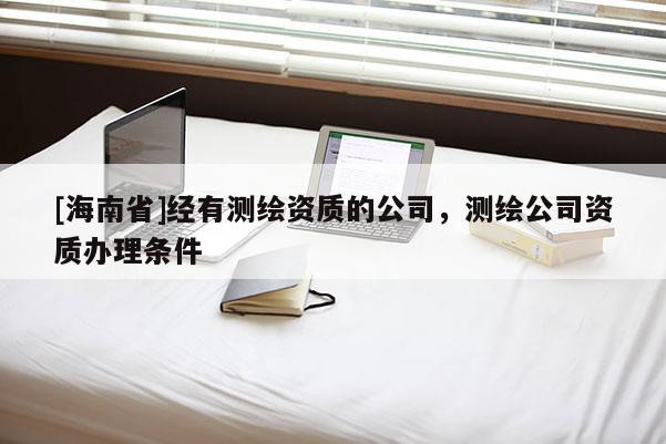 [海南省]经有测绘资质的公司，测绘公司资质办理条件
