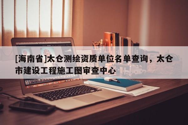 [海南省]太仓测绘资质单位名单查询，太仓市建设工程施工图审查中心