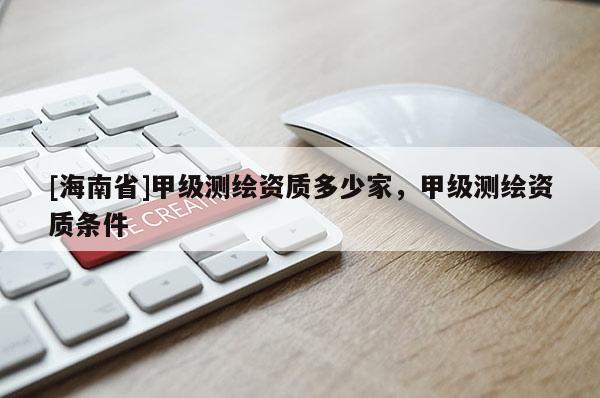 [海南省]甲级测绘资质多少家，甲级测绘资质条件