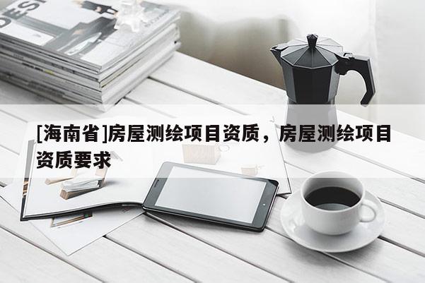 [海南省]房屋测绘项目资质，房屋测绘项目资质要求