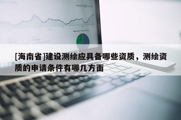 [海南省]建设测绘应具备哪些资质，测绘资质的申请条件有哪几方面
