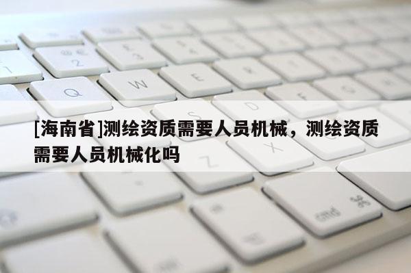 [海南省]测绘资质需要人员机械，测绘资质需要人员机械化吗