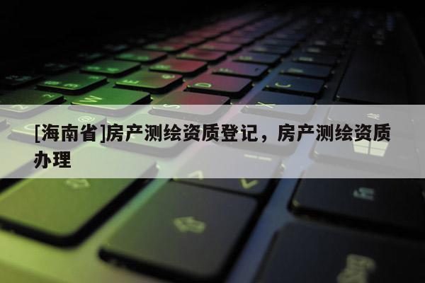 [海南省]房产测绘资质登记，房产测绘资质办理