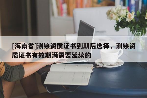 [海南省]测绘资质证书到期后选择，测绘资质证书有效期满需要延续的