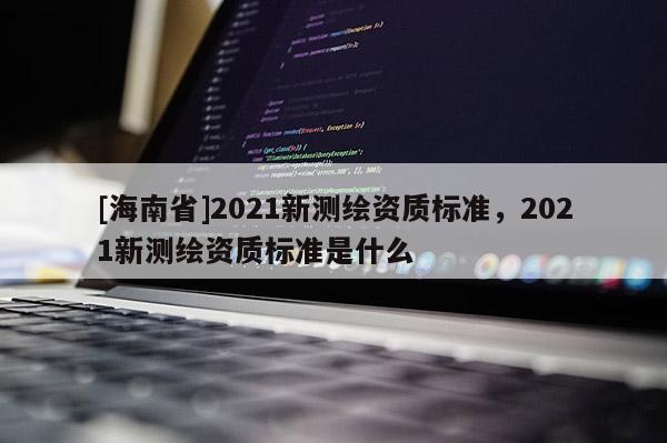 [海南省]2021新测绘资质标准，2021新测绘资质标准是什么