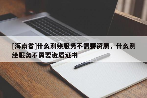 [海南省]什么测绘服务不需要资质，什么测绘服务不需要资质证书