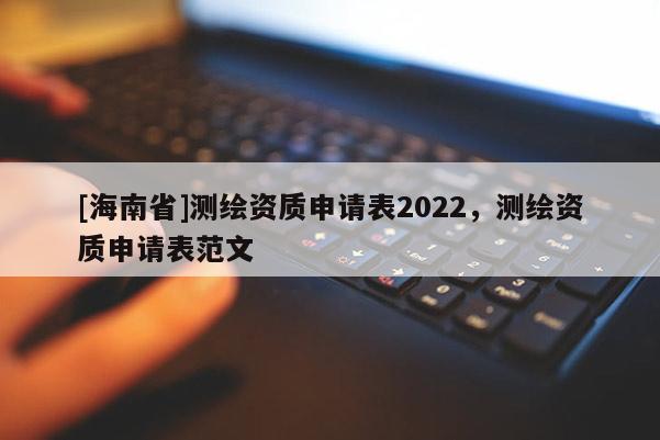 [海南省]测绘资质申请表2022，测绘资质申请表范文