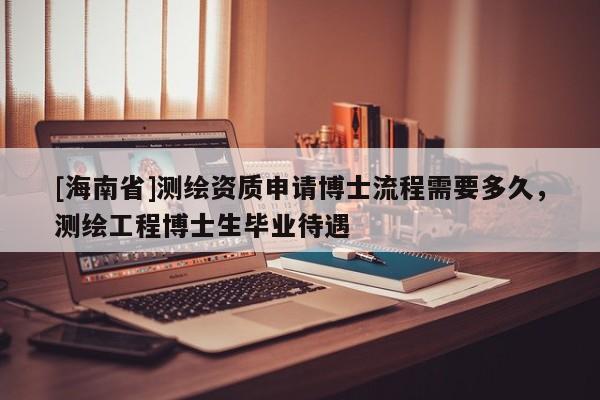 [海南省]测绘资质申请博士流程需要多久，测绘工程博士生毕业待遇