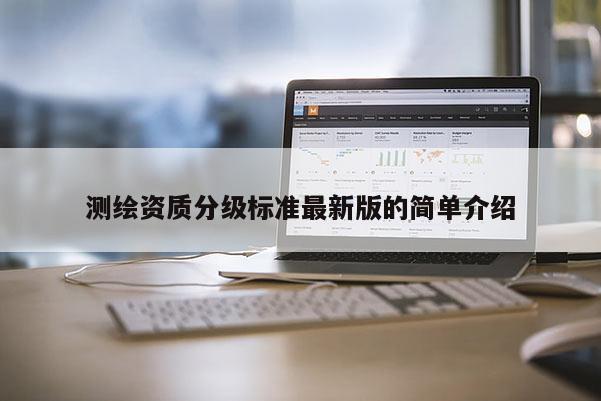 测绘资质分级标准最新版的简单介绍