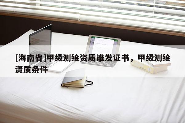 [海南省]甲级测绘资质谁发证书，甲级测绘资质条件