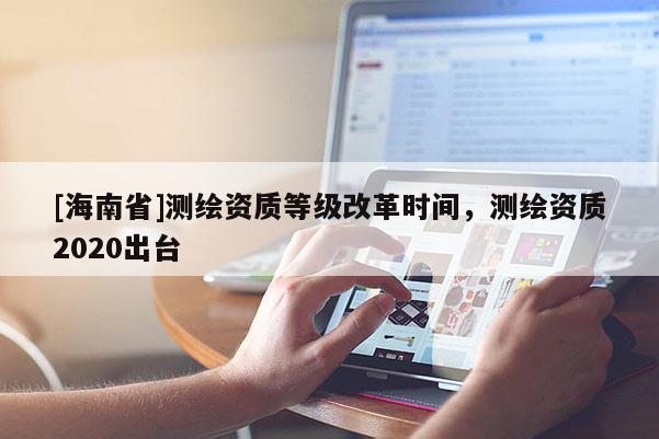 [海南省]测绘资质等级改革时间，测绘资质2020出台