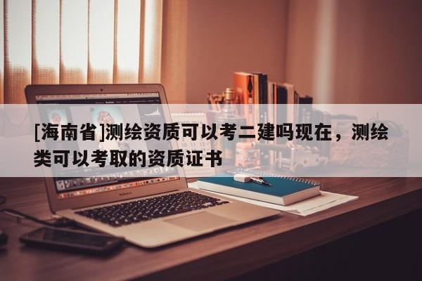 [海南省]测绘资质可以考二建吗现在，测绘类可以考取的资质证书