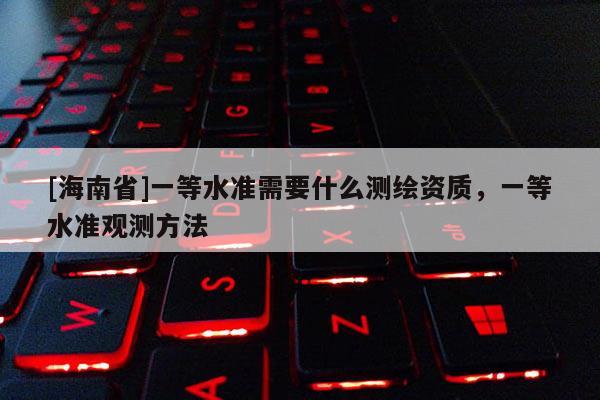 [海南省]一等水准需要什么测绘资质，一等水准观测方法