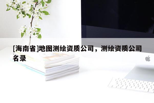 [海南省]地图测绘资质公司，测绘资质公司名录