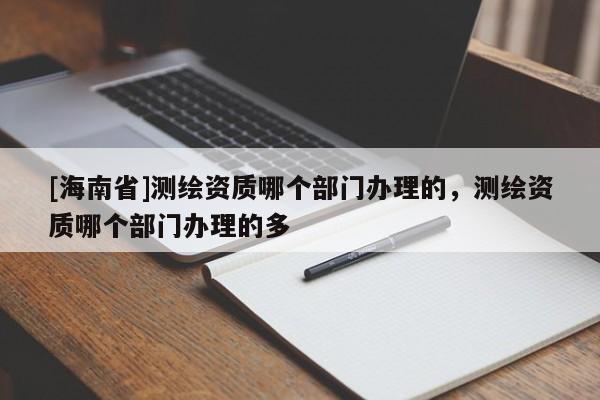 [海南省]测绘资质哪个部门办理的，测绘资质哪个部门办理的多