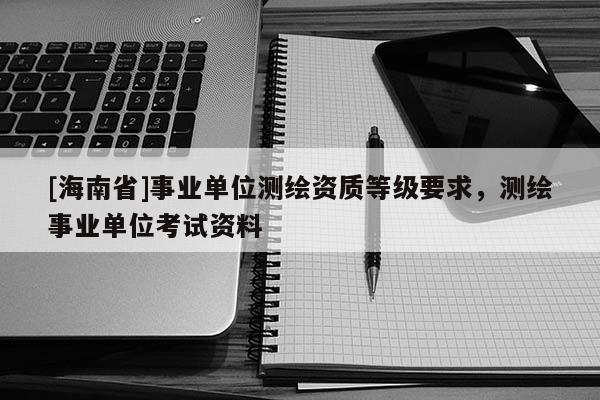 [海南省]事业单位测绘资质等级要求，测绘事业单位考试资料