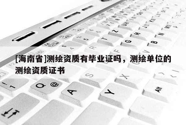 [海南省]测绘资质有毕业证吗，测绘单位的测绘资质证书