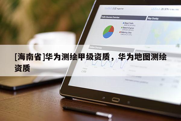 [海南省]华为测绘甲级资质，华为地图测绘资质