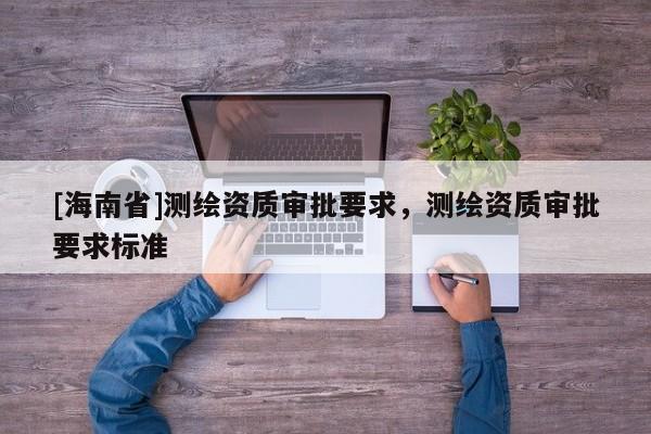 [海南省]测绘资质审批要求，测绘资质审批要求标准