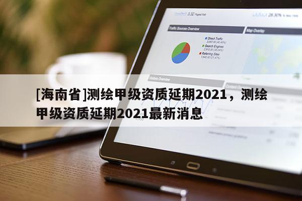 [海南省]测绘甲级资质延期2021，测绘甲级资质延期2021最新消息