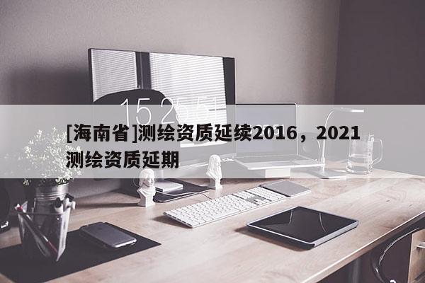 [海南省]测绘资质延续2016，2021测绘资质延期