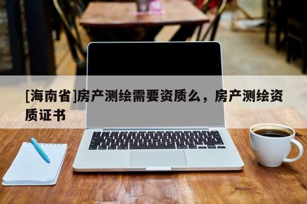[海南省]房产测绘需要资质么，房产测绘资质证书