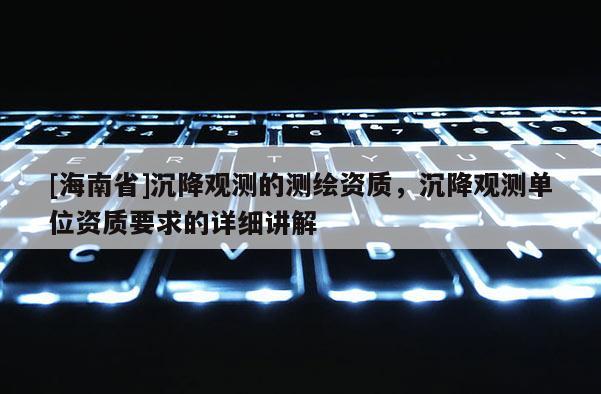 [海南省]沉降观测的测绘资质，沉降观测单位资质要求的详细讲解
