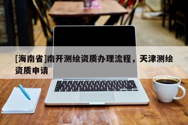 [海南省]南开测绘资质办理流程，天津测绘资质申请