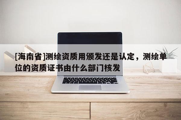 [海南省]测绘资质用颁发还是认定，测绘单位的资质证书由什么部门核发
