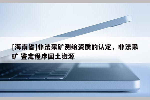 [海南省]非法采矿测绘资质的认定，非法采矿 鉴定程序国土资源